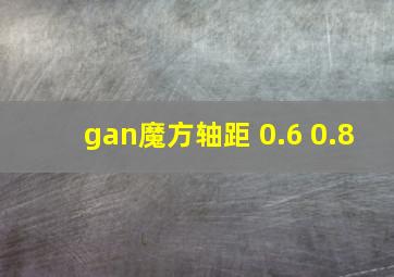 gan魔方轴距 0.6 0.8